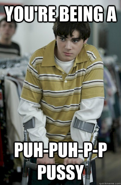 You're being a puh-puh-p-p pussy  Walter Jr Breaking Bad