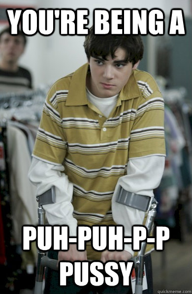 you're being a  puh-puh-p-p pussy - you're being a  puh-puh-p-p pussy  Walter Jr Breaking Bad