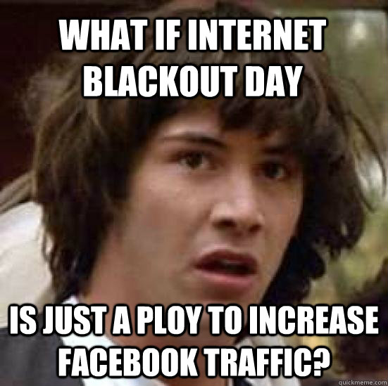 What if internet blackout day Is just a ploy to increase facebook traffic? - What if internet blackout day Is just a ploy to increase facebook traffic?  conspiracy keanu