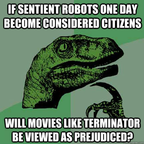 if sentient robots one day become considered citizens will movies like terminator be viewed as prejudiced?  Philosoraptor