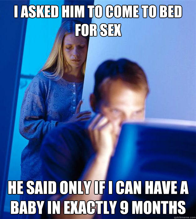 I asked him to come to bed for sex He said Only if i can have a baby in exactly 9 months  RedditorsWife