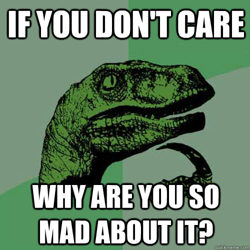 If you don't care why are you so mad about it? - If you don't care why are you so mad about it?  Philosoraptor