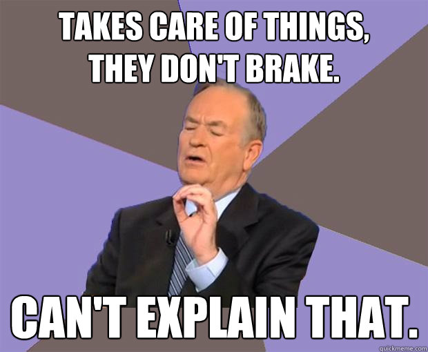takes care of things, 
they don't brake. can't explain that.  Bill O Reilly
