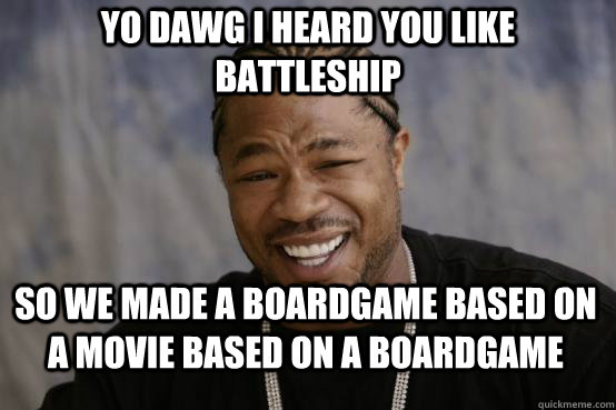 yo dawg I heard you like Battleship so we made a boardgame based on a movie based on a boardgame  YO DAWG