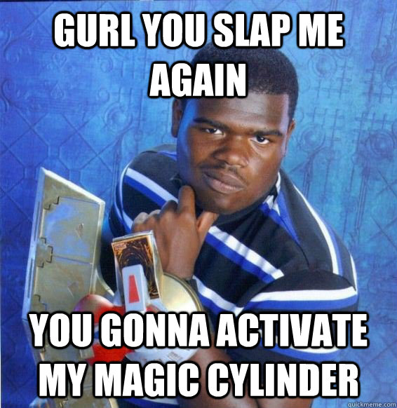 Gurl you slap me again You gonna activate my magic cylinder - Gurl you slap me again You gonna activate my magic cylinder  Yugioh