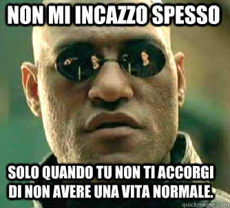 Non mi incazzo spesso Solo quando tu non ti accorgi di non avere una vita normale.  Matrix Morpheus