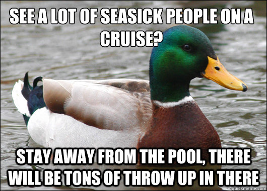 see a lot of seasick people on a cruise?
 stay away from the pool, there will be tons of throw up in there  Actual Advice Mallard
