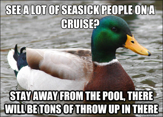 see a lot of seasick people on a cruise?
 stay away from the pool, there will be tons of throw up in there - see a lot of seasick people on a cruise?
 stay away from the pool, there will be tons of throw up in there  Actual Advice Mallard