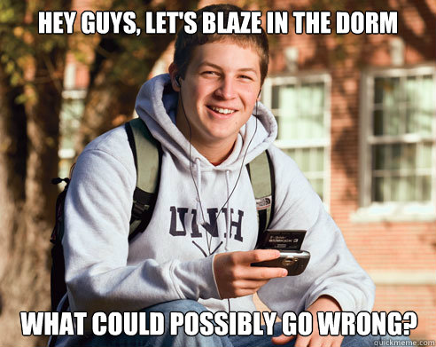 hey guys, let's blaze in the dorm what could possibly go wrong?  College Freshman