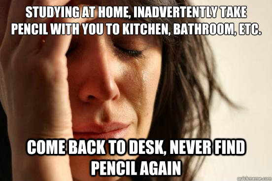 Studying at home, inadvertently take pencil with you to kitchen, bathroom, etc. Come back to desk, never find pencil again  First World Problems