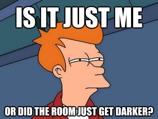 is it just me  or did the room just get darker?  Futurama Fry