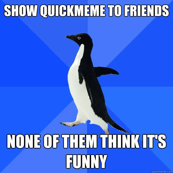 show quickmeme to friends none of them think it's funny  Socially Awkward Penguin