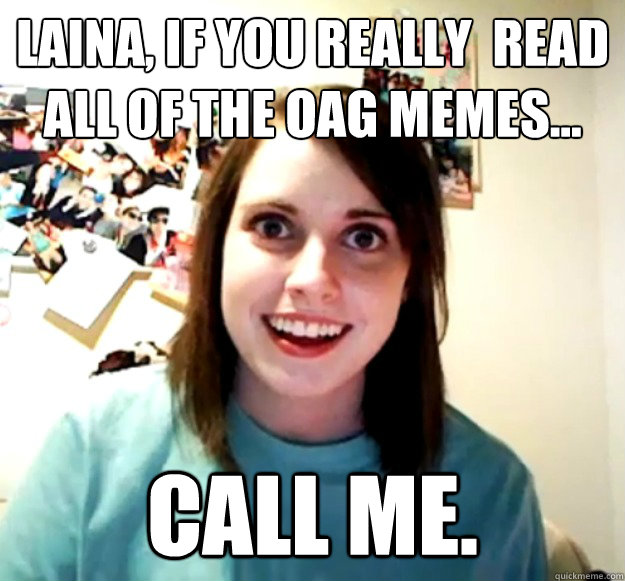 LAINA, IF YOU REALLY  READ
all of the OAG memes... call me.  Overly Attached Girlfriend