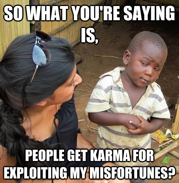 So what you're saying is, people get karma for exploiting my misfortunes? - So what you're saying is, people get karma for exploiting my misfortunes?  Skeptical Third World Kid