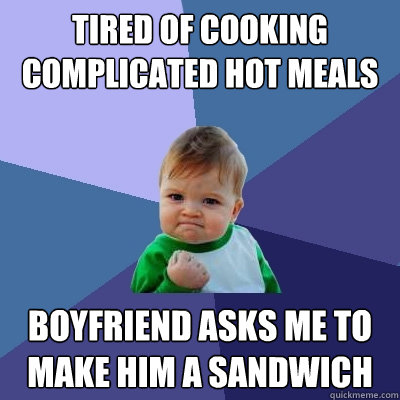 tired of cooking complicated hot meals  boyfriend asks me to make him a sandwich  Success Kid