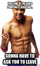 you tow in the back pumping & giggling... gonna have to ask you to leave  insanity shaun t