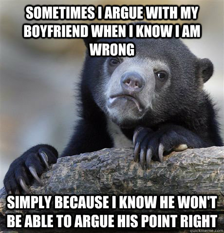 Sometimes I argue with my boyfriend when I know I am wrong simply because I know he won't be able to argue his point right  Confession Bear
