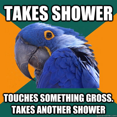 Takes shower touches something gross. takes another shower  Paranoid Parrot