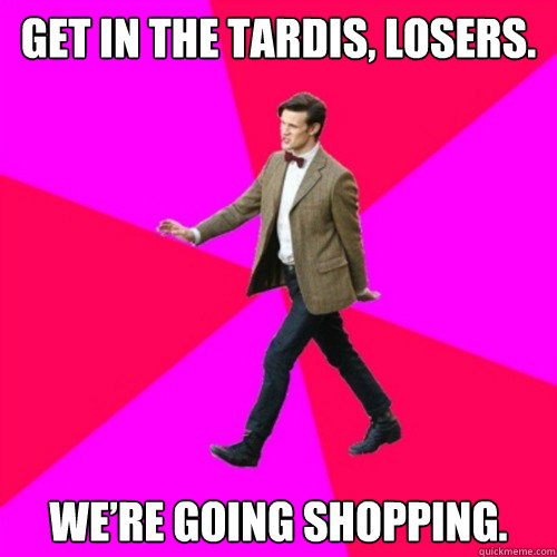 Get in the TARDIS, losers. We’re going shopping. - Get in the TARDIS, losers. We’re going shopping.  Sassy Gay Doctor Who