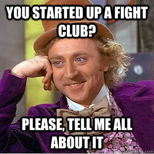 You started up a fight club? Please, tell me all about it  Condescending Wonka