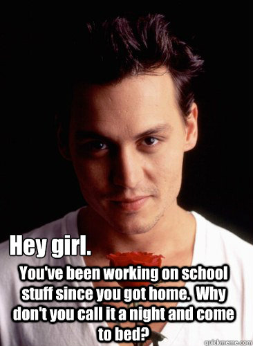 Hey girl. You've been working on school stuff since you got home.  Why don't you call it a night and come to bed? - Hey girl. You've been working on school stuff since you got home.  Why don't you call it a night and come to bed?  Johnny