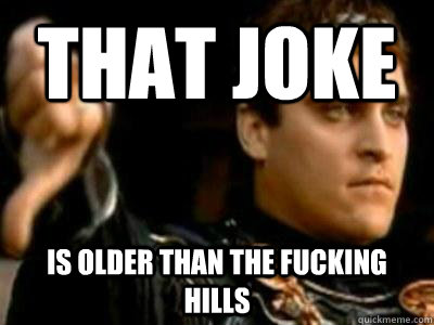 That joke is older than the fucking hills  Downvoting Roman