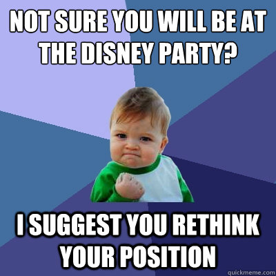 Not sure you will be at the disney party? I suggest you rethink your position  Success Kid