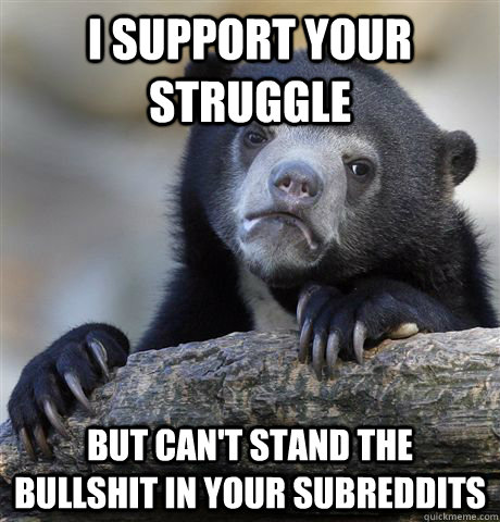 I support your struggle but can't stand the bullshit in your subreddits - I support your struggle but can't stand the bullshit in your subreddits  confessionbear