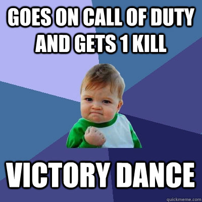 goes on CALL OF duty and gets 1 kill victory dance  Success Kid