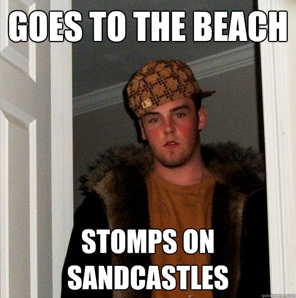 goes to the beach stomps on sandcastles  Scumbag Steve