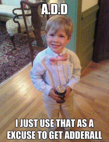 A.D.D I just use that as a excuse to get Adderall  Fraternity 4 year-old