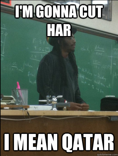 I'm gonna cut har I mean Qatar  Rasta Science Teacher