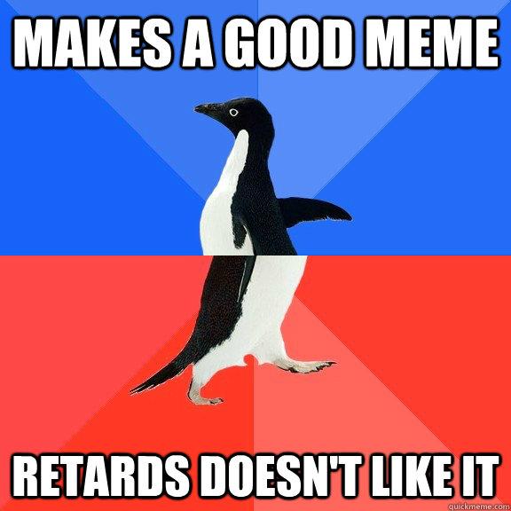 makes a good meme  retards doesn't like it  Socially Awkward Awesome Penguin