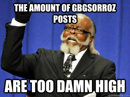 The amount of Gbgsorroz posts are too damn high - The amount of Gbgsorroz posts are too damn high  Its too damn high