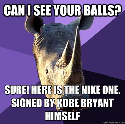 Can I see your balls? sure! Here is the nike one. signed by kobe bryant himself
  Sexually Oblivious Rhino