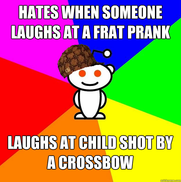 Hates when someone laughs at a frat prank Laughs at child shot by a crossbow  Scumbag Redditor