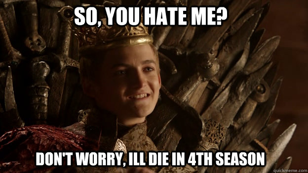 Don't worry, ill die in 4th season So, you hate me?  King joffrey