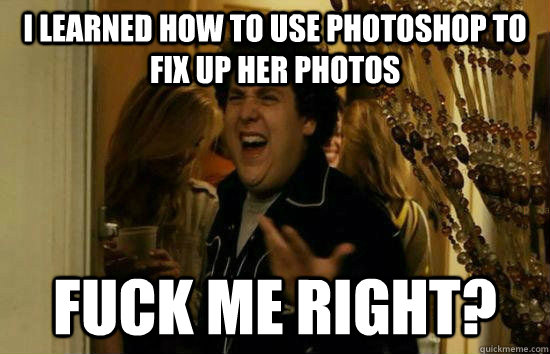 I learned how to use photoshop to fix up her photos Fuck me right?  Fuck Me Jonah