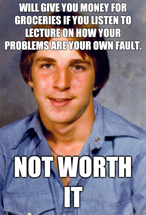 Will give you money for groceries if you listen to lecture on how your problems are your own fault. Not worth it  Old Economy Steven