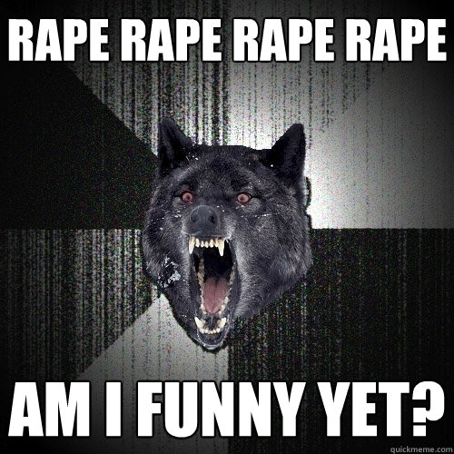 rape rape rape rape am i funny yet?  Insanity Wolf