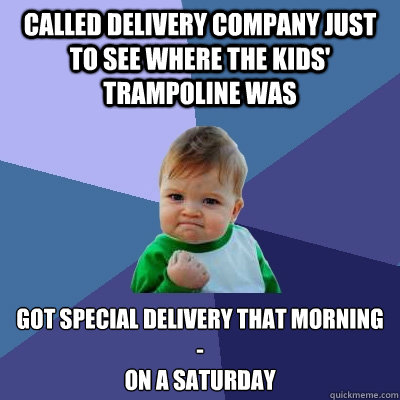 Called delivery company just to see where the kids' trampoline was Got special delivery that morning - 
on a Saturday - Called delivery company just to see where the kids' trampoline was Got special delivery that morning - 
on a Saturday  Success Kid