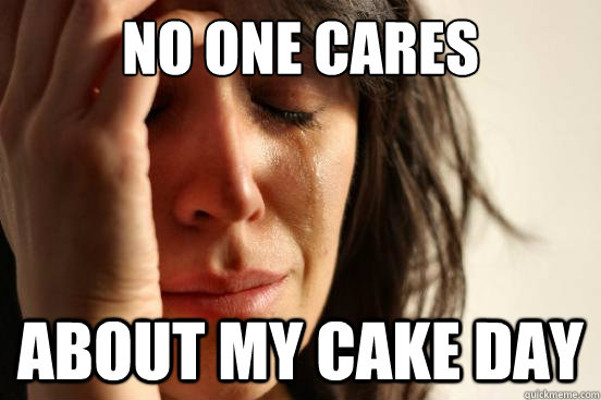 no one cares about my cake day  First World Problems