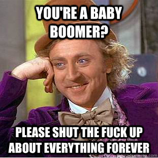 You're a baby boomer? Please shut the fuck up about everything forever  Creepy Wonka