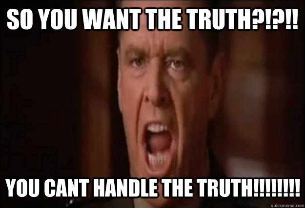 so you want the truth?!?!! You cant handle the truth!!!!!!!!  