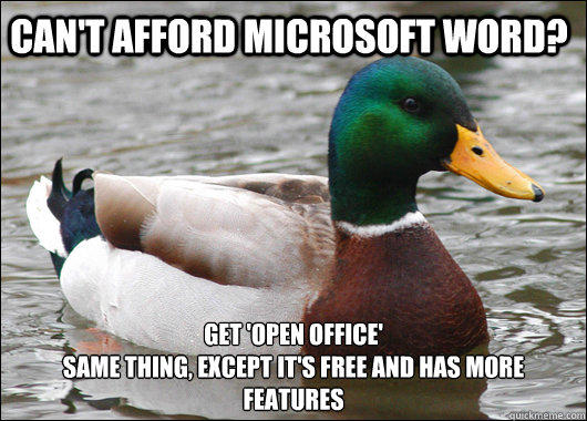 can't afford microsoft word? get 'open office'
same thing, except it's free and has more features - can't afford microsoft word? get 'open office'
same thing, except it's free and has more features  Actual Advice Mallard