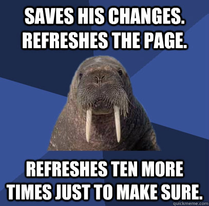 Saves his changes. Refreshes the page. Refreshes ten more times just to make sure.  Web Developer Walrus