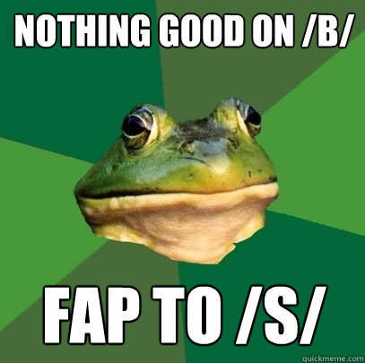 NOTHING GOOD ON /B/ FAP TO /S/  Foul Bachelor Frog