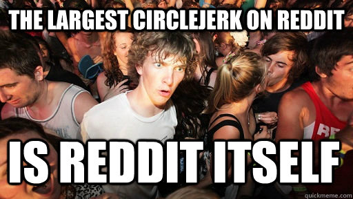 The largest circlejerk on reddit Is Reddit itself - The largest circlejerk on reddit Is Reddit itself  Sudden Clarity Clarence