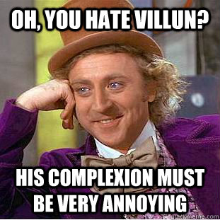 oh, you hate villun? his complexion must be very annoying  Condescending