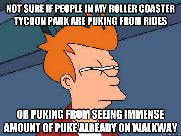 Not sure if people in my Roller Coaster Tycoon park are puking from rides Or puking from seeing immense amount of puke already on walkway  Futurama Fry